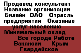 Продавец-консультант › Название организации ­ Билайн, ОАО › Отрасль предприятия ­ Оказание услуг населению › Минимальный оклад ­ 16 000 - Все города Работа » Вакансии   . Крым,Гвардейское